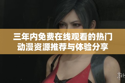 三年内免费在线观看的热门动漫资源推荐与体验分享
