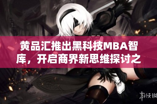黄品汇推出黑科技MBA智库，开启商界新思维探讨之旅