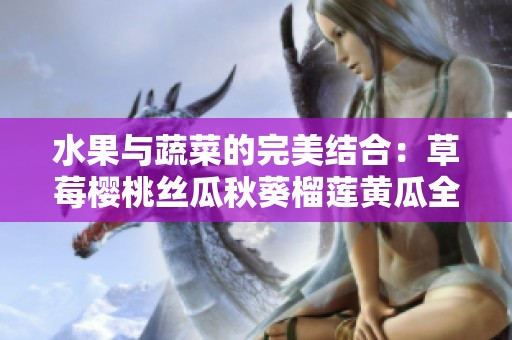 水果与蔬菜的完美结合：草莓樱桃丝瓜秋葵榴莲黄瓜全解析