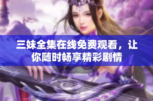 三妹全集在线免费观看，让你随时畅享精彩剧情