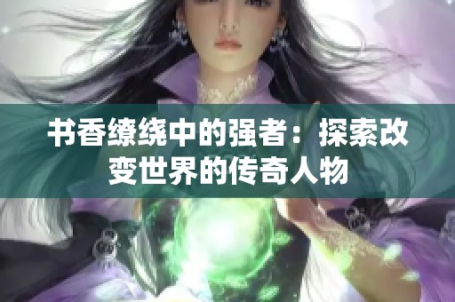 书香缭绕中的强者：探索改变世界的传奇人物