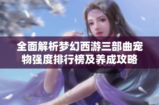 全面解析梦幻西游三部曲宠物强度排行榜及养成攻略