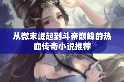 从微末崛起到斗帝巅峰的热血传奇小说推荐