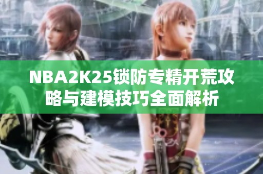NBA2K25锁防专精开荒攻略与建模技巧全面解析