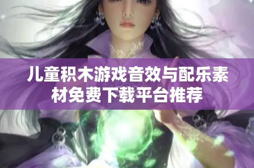 儿童积木游戏音效与配乐素材免费下载平台推荐