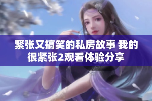 紧张又搞笑的私房故事 我的很紧张2观看体验分享