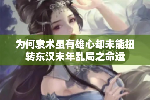 为何袁术虽有雄心却未能扭转东汉末年乱局之命运