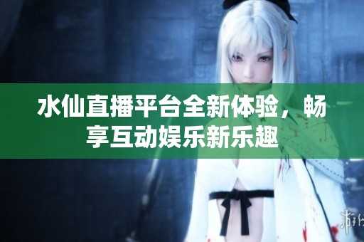 水仙直播平台全新体验，畅享互动娱乐新乐趣