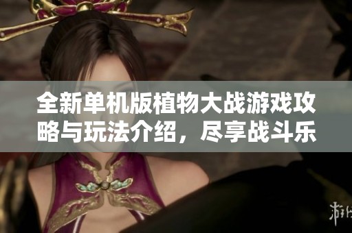 全新单机版植物大战游戏攻略与玩法介绍，尽享战斗乐趣