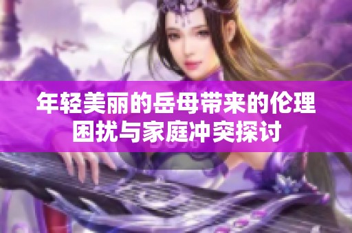 年轻美丽的岳母带来的伦理困扰与家庭冲突探讨