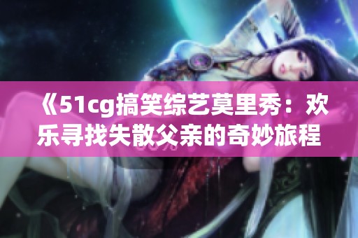 《51cg搞笑综艺莫里秀：欢乐寻找失散父亲的奇妙旅程》