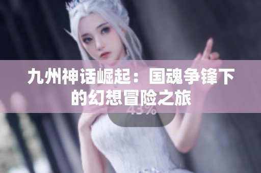 九州神话崛起：国魂争锋下的幻想冒险之旅