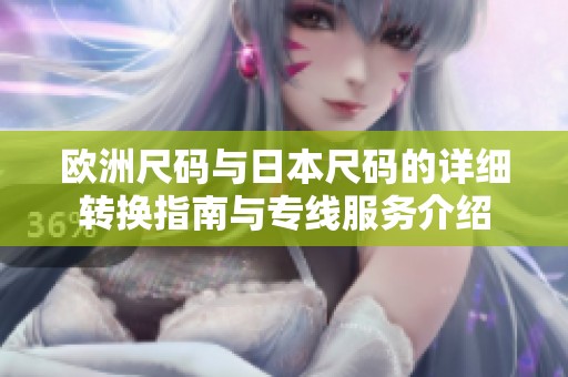 欧洲尺码与日本尺码的详细转换指南与专线服务介绍