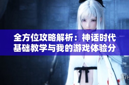 全方位攻略解析：神话时代基础教学与我的游戏体验分享