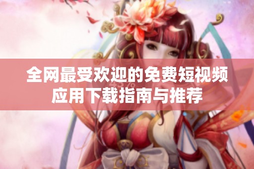 全网最受欢迎的免费短视频应用下载指南与推荐
