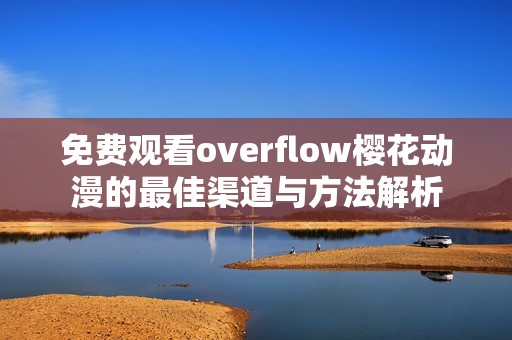 免费观看overflow樱花动漫的最佳渠道与方法解析