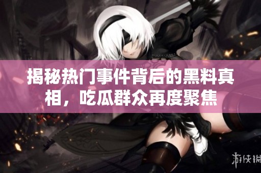 揭秘热门事件背后的黑料真相，吃瓜群众再度聚焦