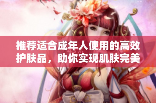 推荐适合成年人使用的高效护肤品，助你实现肌肤完美