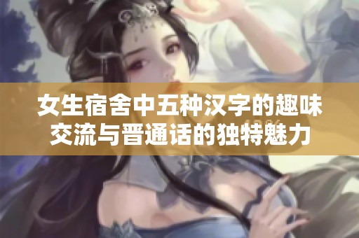 女生宿舍中五种汉字的趣味交流与晋通话的独特魅力