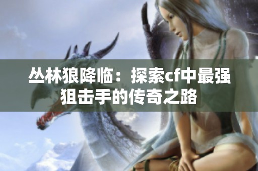 丛林狼降临：探索cf中最强狙击手的传奇之路