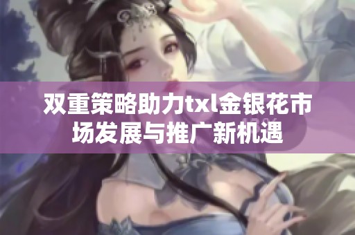 双重策略助力txl金银花市场发展与推广新机遇