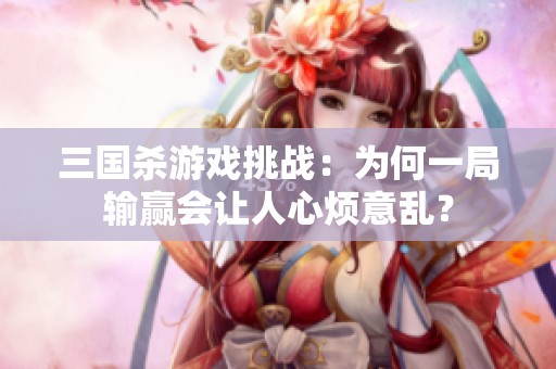 三国杀游戏挑战：为何一局输赢会让人心烦意乱？