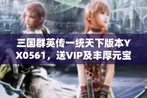三国群英传一统天下版本YX0561，送VIP及丰厚元宝大礼包！