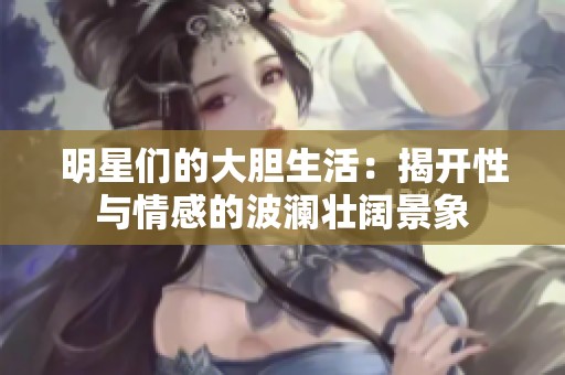 明星们的大胆生活：揭开性与情感的波澜壮阔景象