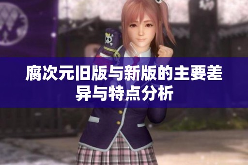 腐次元旧版与新版的主要差异与特点分析