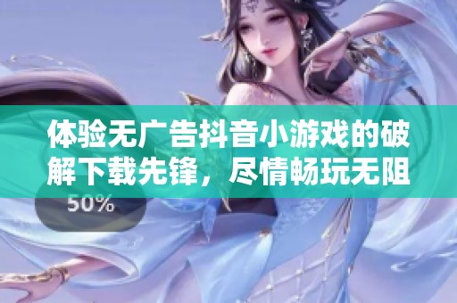 体验无广告抖音小游戏的破解下载先锋，尽情畅玩无阻