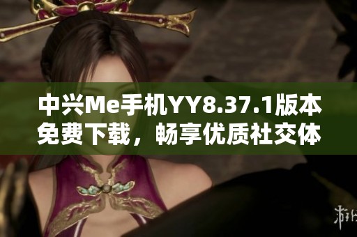 中兴Me手机YY8.37.1版本免费下载，畅享优质社交体验