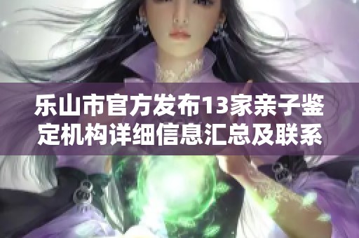 乐山市官方发布13家亲子鉴定机构详细信息汇总及联系人指南