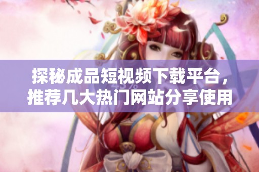 探秘成品短视频下载平台，推荐几大热门网站分享使用心得