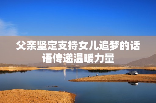 父亲坚定支持女儿追梦的话语传递温暖力量