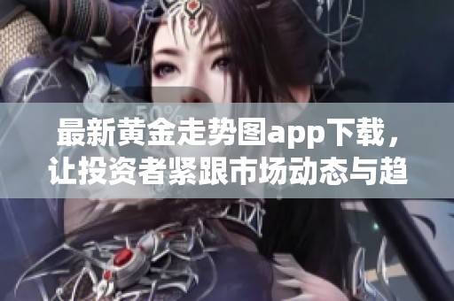 最新黄金走势图app下载，让投资者紧跟市场动态与趋势