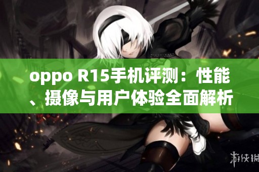 oppo R15手机评测：性能、摄像与用户体验全面解析
