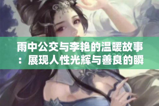 雨中公交与李艳的温暖故事：展现人性光辉与善良的瞬间