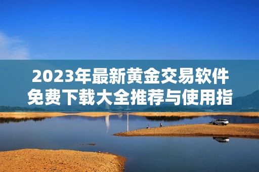2023年最新黄金交易软件免费下载大全推荐与使用指南