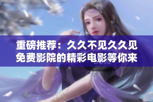 重磅推荐：久久不见久久见免费影院的精彩电影等你来观赏