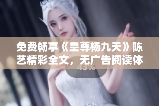 免费畅享《皇尊杨九天》陈艺精彩全文，无广告阅读体验
