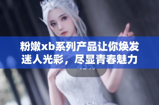 粉嫩xb系列产品让你焕发迷人光彩，尽显青春魅力