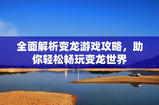 全面解析变龙游戏攻略，助你轻松畅玩变龙世界