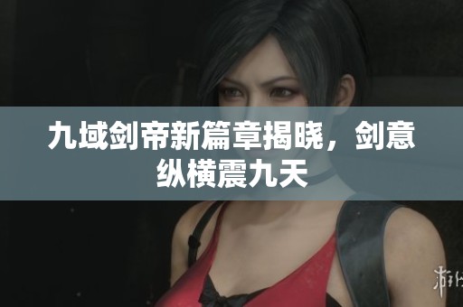 九域剑帝新篇章揭晓，剑意纵横震九天