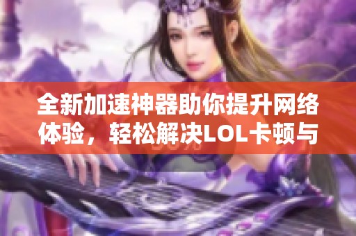 全新加速神器助你提升网络体验，轻松解决LOL卡顿与低帧数问题