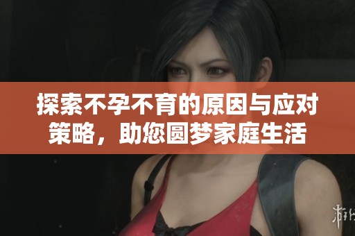 探索不孕不育的原因与应对策略，助您圆梦家庭生活