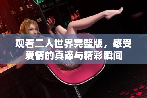 观看二人世界完整版，感受爱情的真谛与精彩瞬间