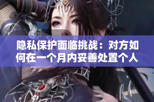 隐私保护面临挑战：对方如何在一个月内妥善处置个人信息