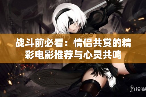战斗前必看：情侣共赏的精彩电影推荐与心灵共鸣
