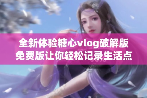 全新体验糖心vlog破解版免费版让你轻松记录生活点滴