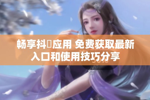 畅享抖抈应用 免费获取最新入口和使用技巧分享